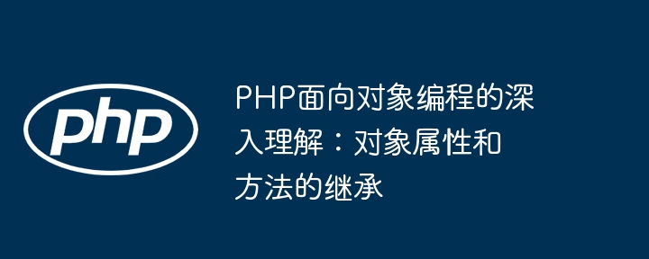 PHP面向对象编程的深入理解：对象属性和方法的继承