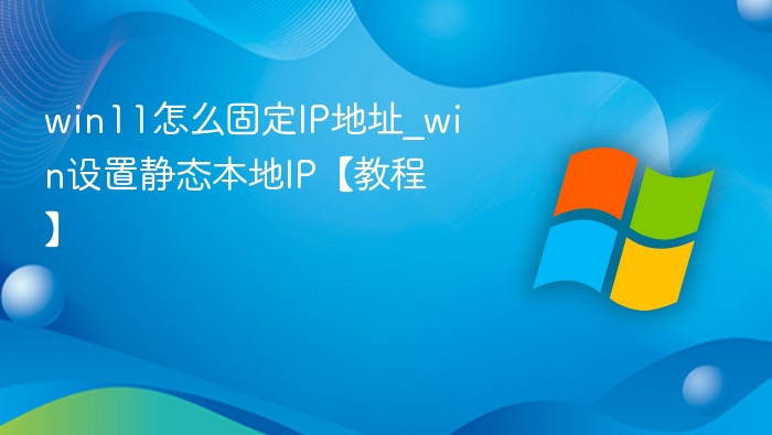 win11怎么固定IP地址_win设置静态本地IP【教程】