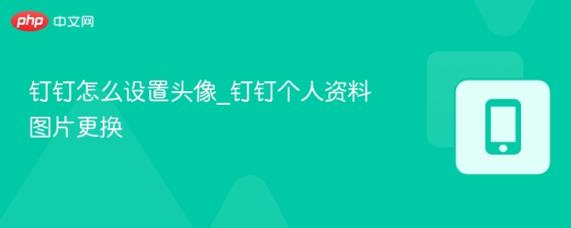 钉钉如何设置头像？个人资料图更换教程