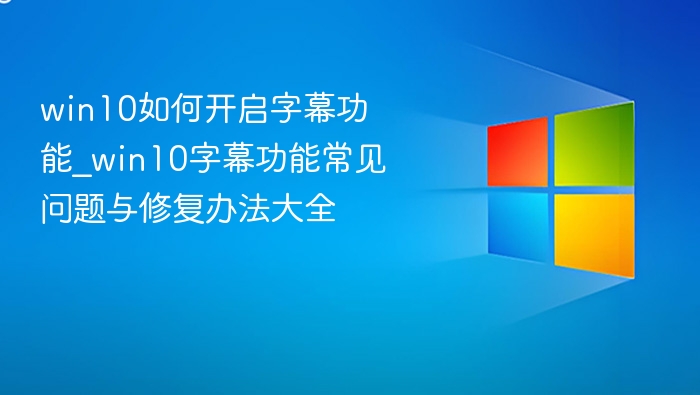 win10如何开启字幕功能_win10字幕功能常见问题与修复办法大全