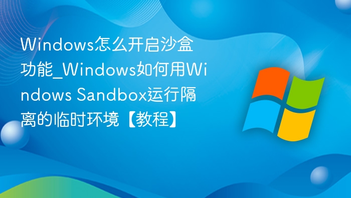 Windows怎么开启沙盒功能_Windows如何用Windows Sandbox运行隔离的临时环境【教程】