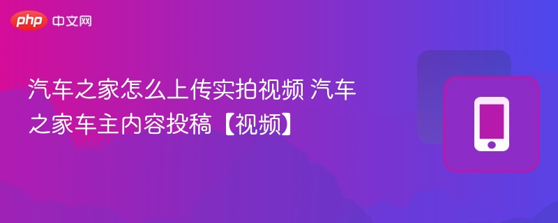 汽车之家怎么上传实拍视频 汽车之家车主内容投稿【视频】