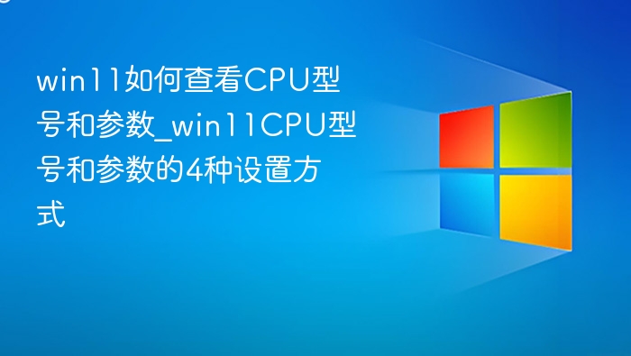 win11如何查看CPU型号和参数_win11CPU型号和参数的4种设置方式