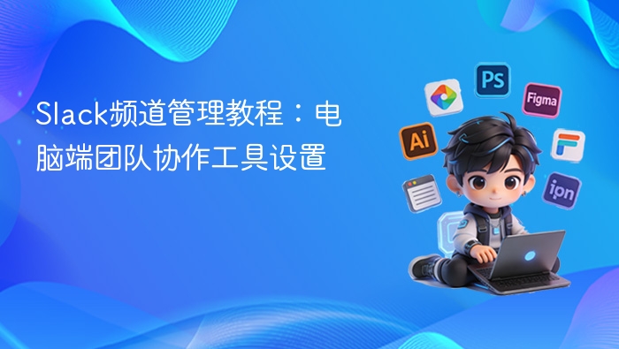 Slack频道管理教程：电脑端团队协作工具设置