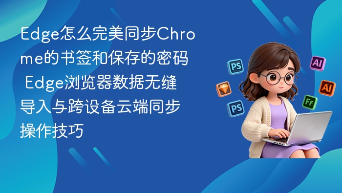 Edge怎么完美同步Chrome的书签和保存的密码 Edge浏览器数据无缝导入与跨设备云端同步操作技巧