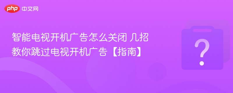 智能电视开机广告怎么关？几招教你跳过