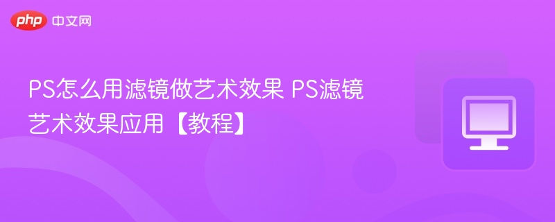 PS怎么用滤镜做艺术效果 PS滤镜艺术效果应用【教程】