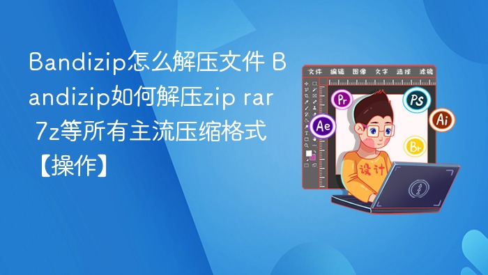 Bandizip怎么解压文件 Bandizip如何解压zip rar 7z等所有主流压缩格式【操作】