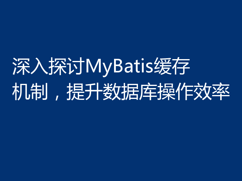 深入探讨MyBatis缓存机制,提升数据库操作效率