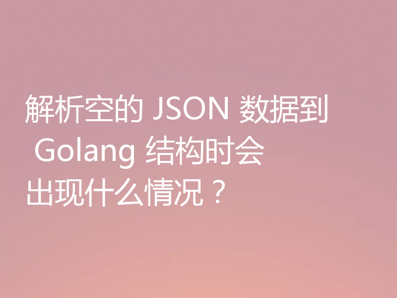 解析空的 JSON 数据到 Golang 结构时会出现什么情况?