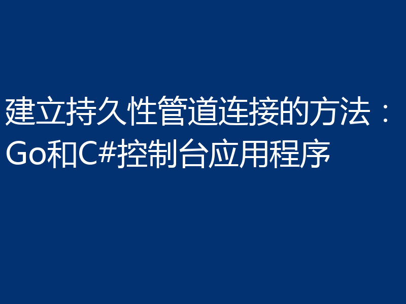 建立持久性管道连接的方法:Go和C#控制台应用程序