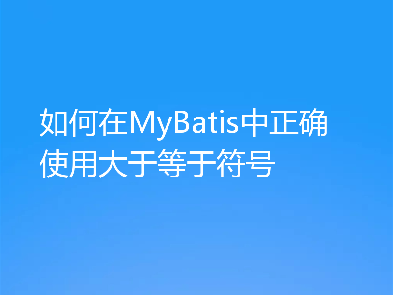 如何在MyBatis中正确使用大于等于符号