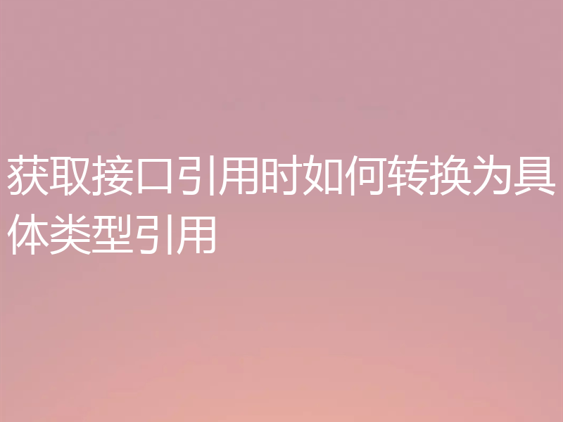 获取接口引用时如何转换为具体类型引用