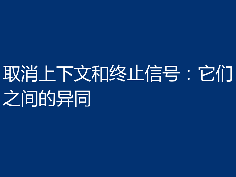 取消上下文和终止信号：它们之间的异同