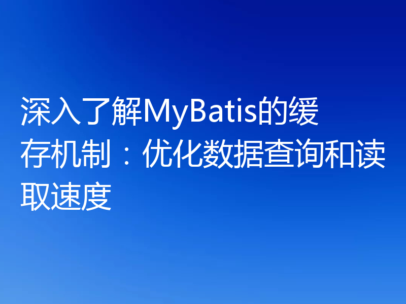 深入了解MyBatis的缓存机制:优化数据查询和读取速度