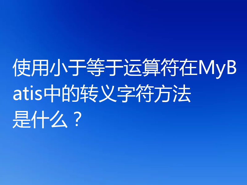 使用小于等于运算符在MyBatis中的转义字符方法是什么?