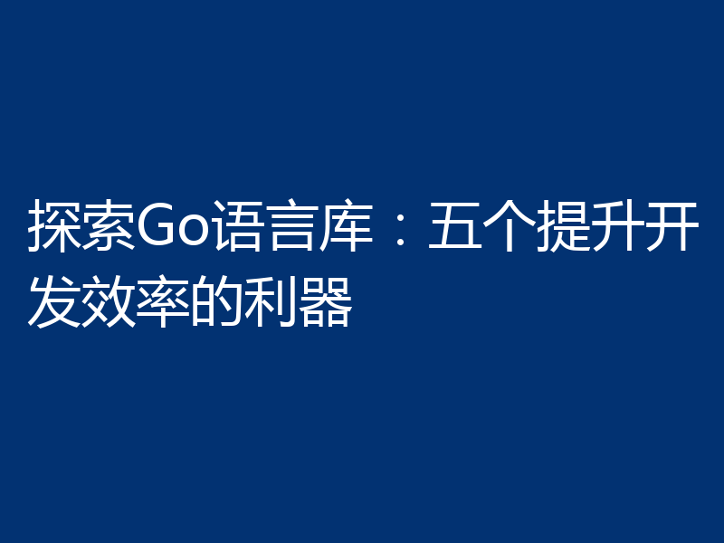 探索Go语言库:五个提升开发效率的利器