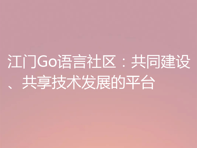 江门Go语言社区:共同建设、共享技术发展的平台