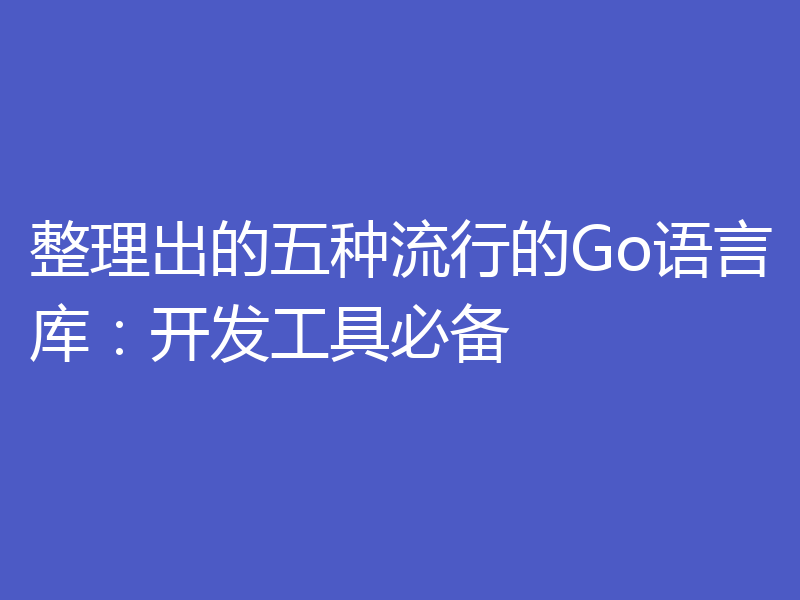整理出的五种流行的Go语言库：开发工具必备