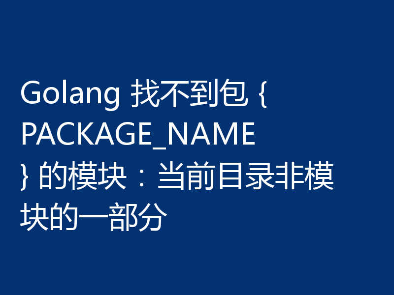 Golang 找不到包 {PACKAGE_NAME} 的模块:当前目录非模块的一部分