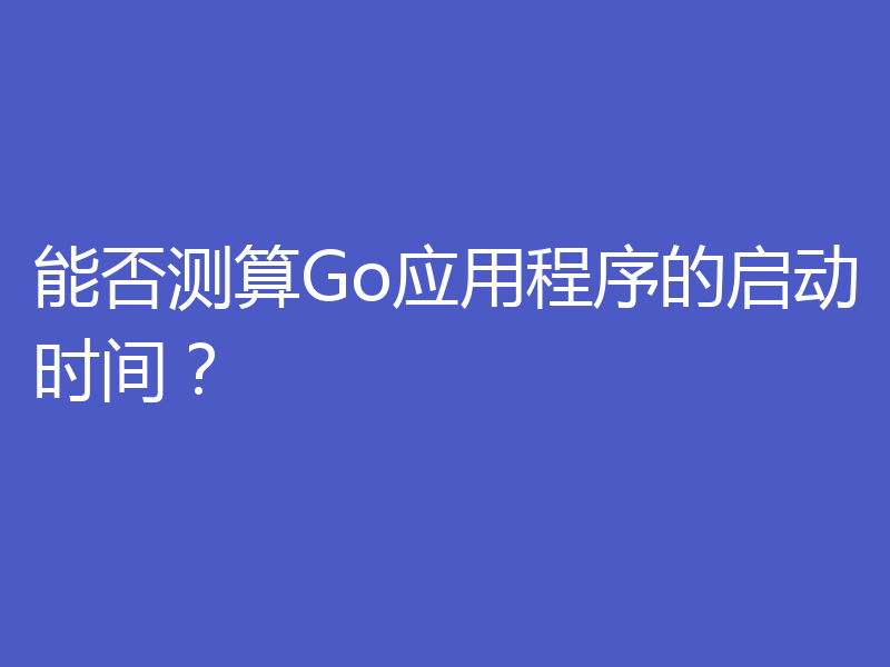能否测算Go应用程序的启动时间?