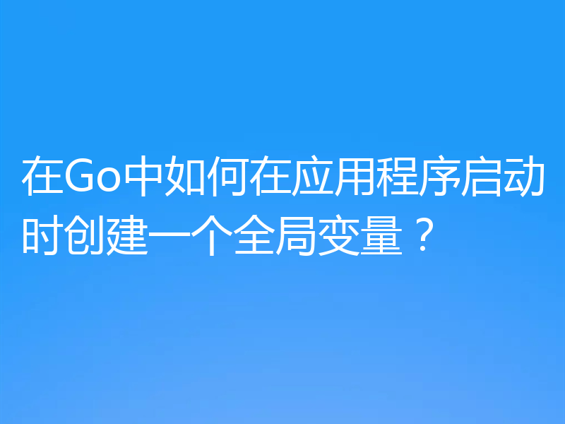 在Go中如何在应用程序启动时创建一个全局变量?