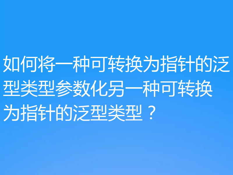 如何将一种可转换为指针的泛型类型参数化另一种可转换为指针的泛型类型?