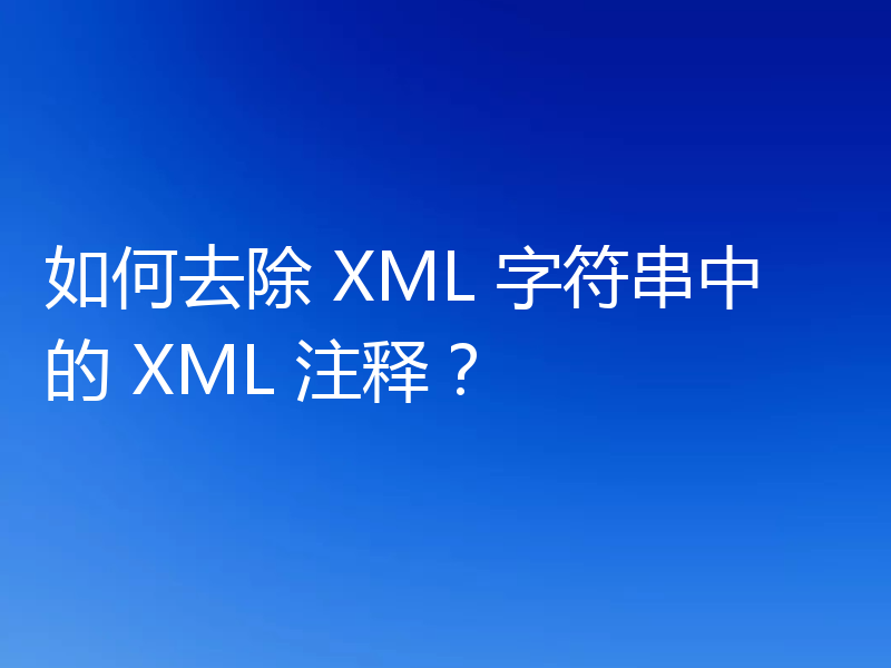 如何去除 XML 字符串中的 XML 注释?