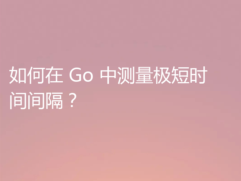 如何在 Go 中测量极短时间间隔?