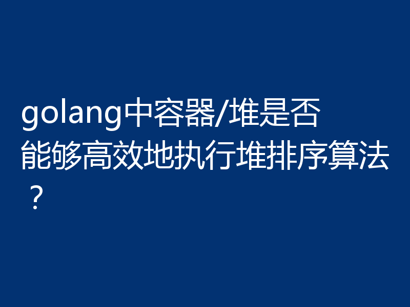 golang中容器/堆是否能够高效地执行堆排序算法?