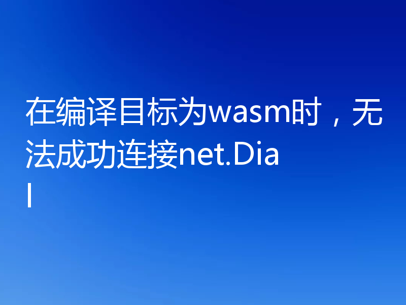 在编译目标为wasm时,无法成功连接net.Dial
