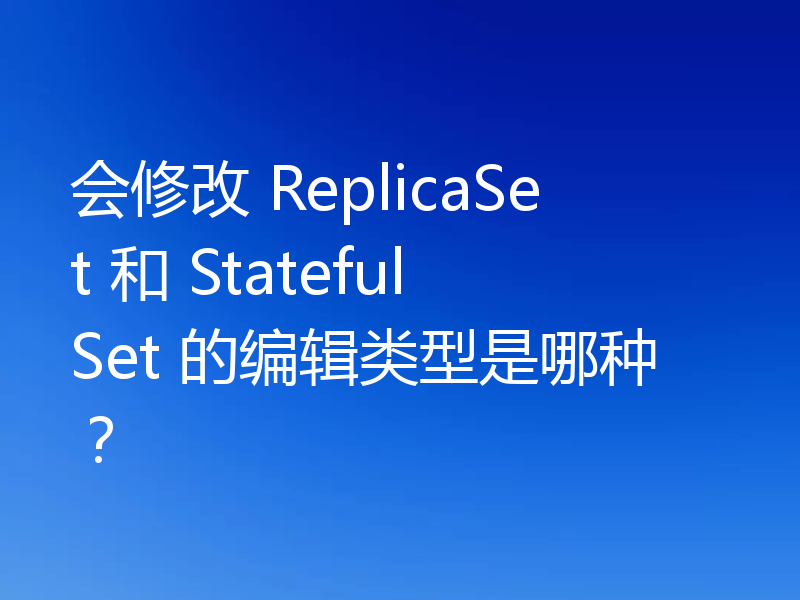 会修改 ReplicaSet 和 StatefulSet 的编辑类型是哪种?