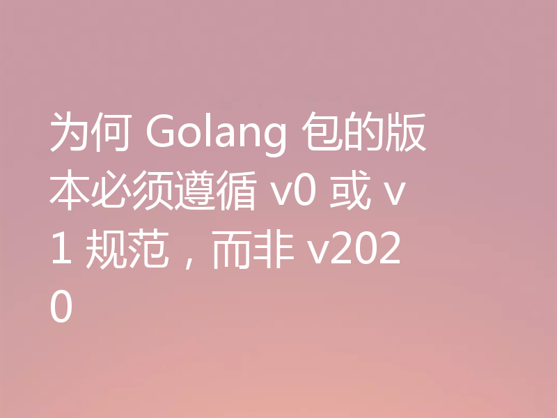 为何 Golang 包的版本必须遵循 v0 或 v1 规范,而非 v2020
