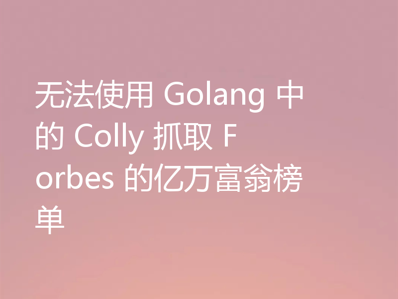 无法使用 Golang 中的 Colly 抓取 Forbes 的亿万富翁榜单