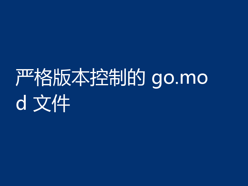 严格版本控制的 go.mod 文件