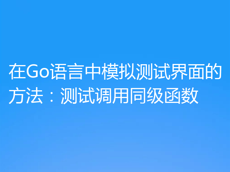 在Go语言中模拟测试界面的方法:测试调用同级函数
