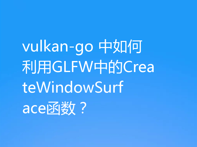 vulkan-go 中如何利用GLFW中的CreateWindowSurface函数?