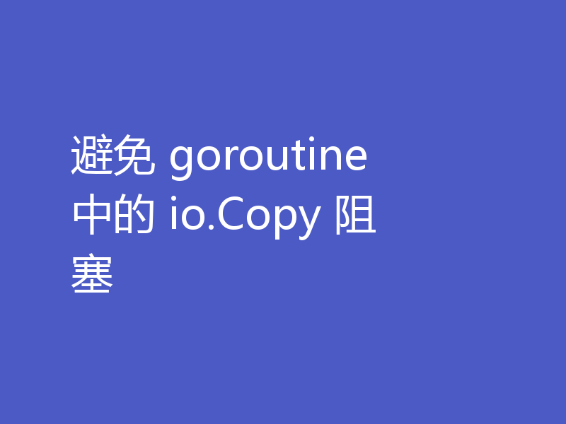 避免 goroutine 中的 io.Copy 阻塞