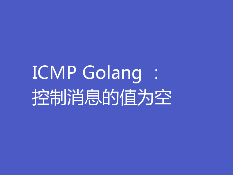 ICMP Golang :控制消息的值为空