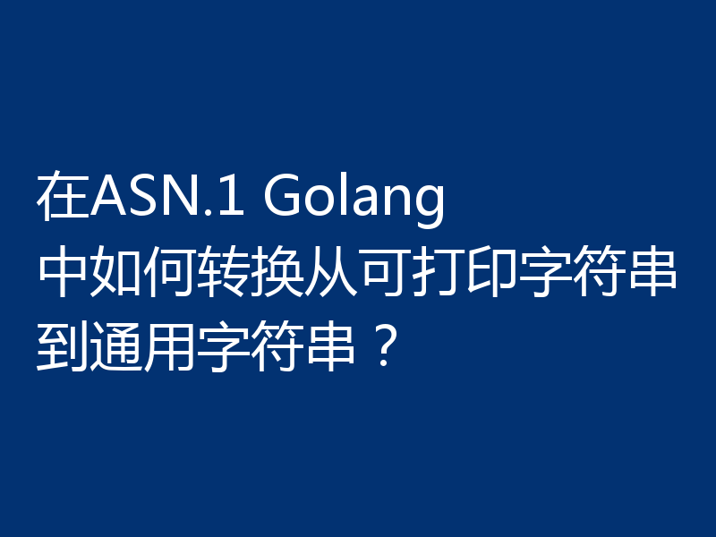 在ASN.1 Golang中如何转换从可打印字符串到通用字符串?