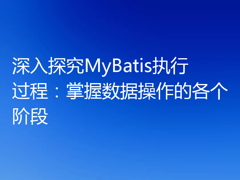 深入探究MyBatis执行过程:掌握数据操作的各个阶段