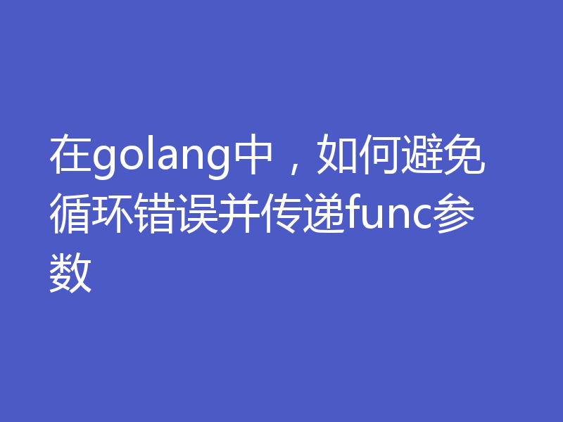 在golang中,如何避免循环错误并传递func参数