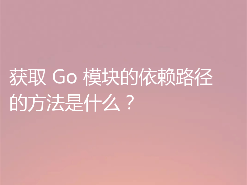 获取 Go 模块的依赖路径的方法是什么?
