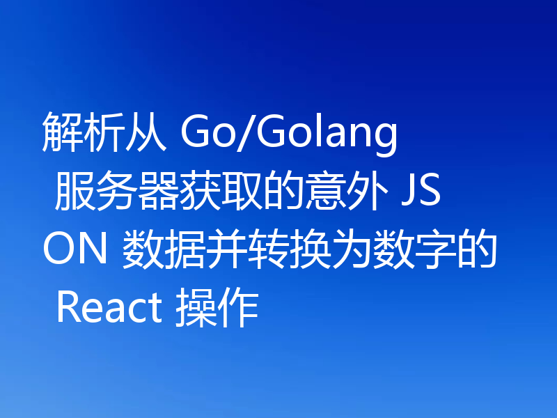 解析从 Go/Golang 服务器获取的意外 JSON 数据并转换为数字的 React 操作