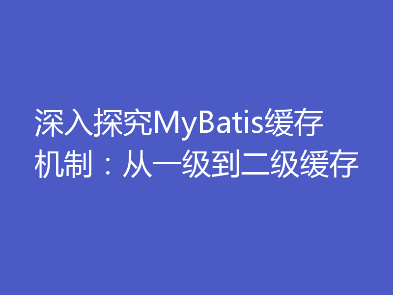 深入探究MyBatis缓存机制:从一级到二级缓存