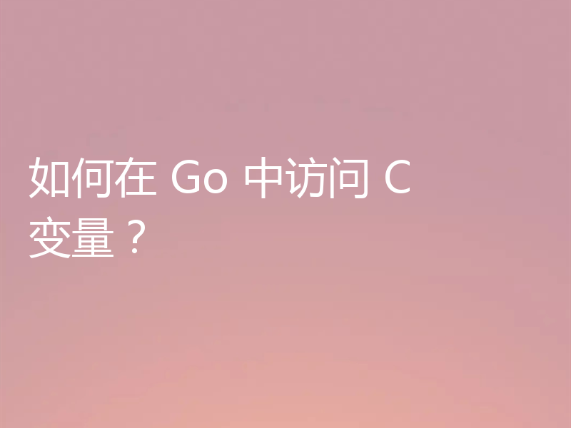 如何在 Go 中访问 C 变量?