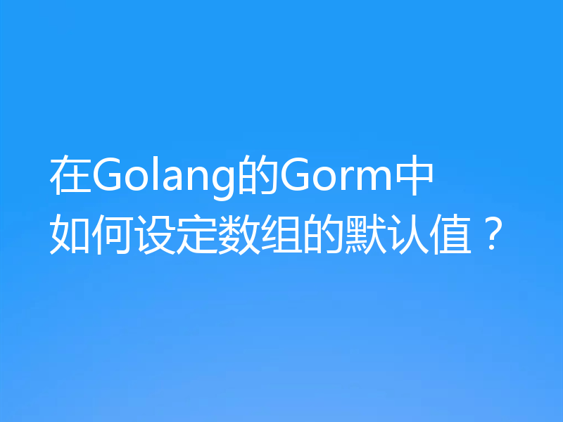 在Golang的Gorm中如何设定数组的默认值?
