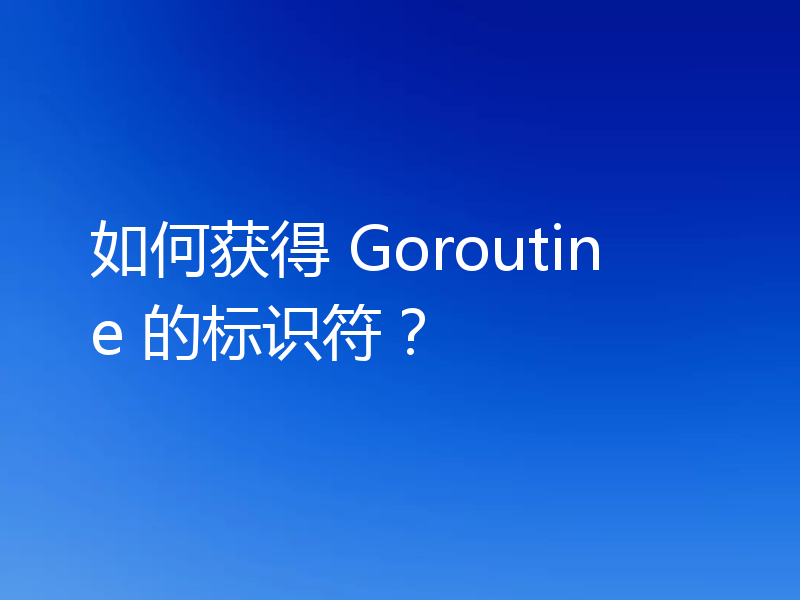 如何获得 Goroutine 的标识符?