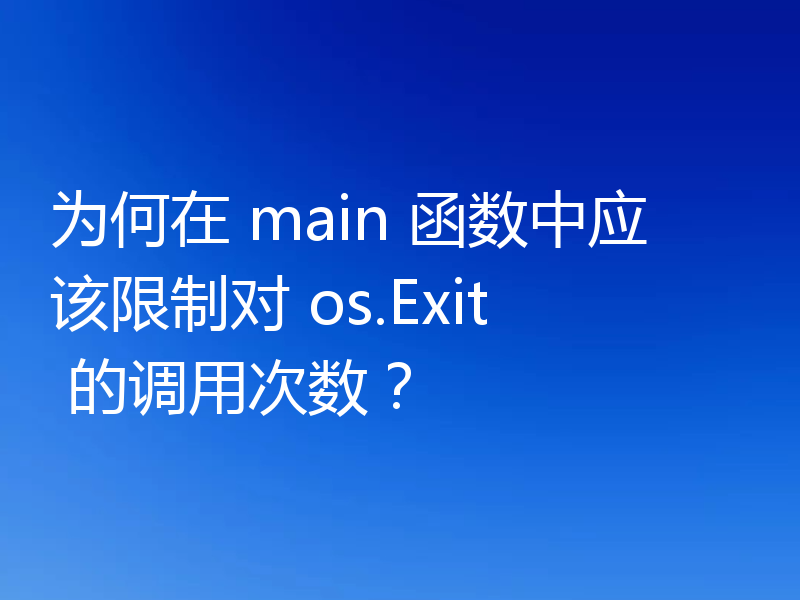 为何在 main 函数中应该限制对 os.Exit 的调用次数?