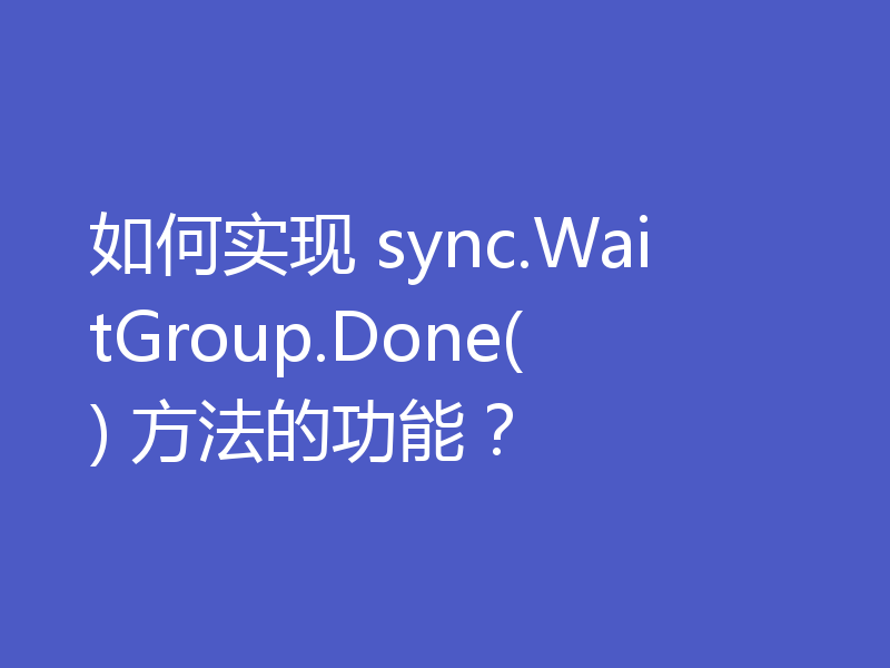 如何实现 sync.WaitGroup.Done() 方法的功能?